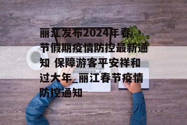丽江发布2024年春节假期疫情防控最新通知 保障游客平安祥和过大年_丽江春节疫情防控通知