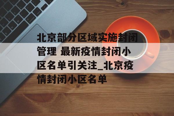 北京部分区域实施封闭管理 最新疫情封闭小区名单引关注_北京疫情封闭小区名单