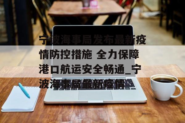 宁波海事局发布最新疫情防控措施 全力保障港口航运安全畅通_宁波海事局最新疫情