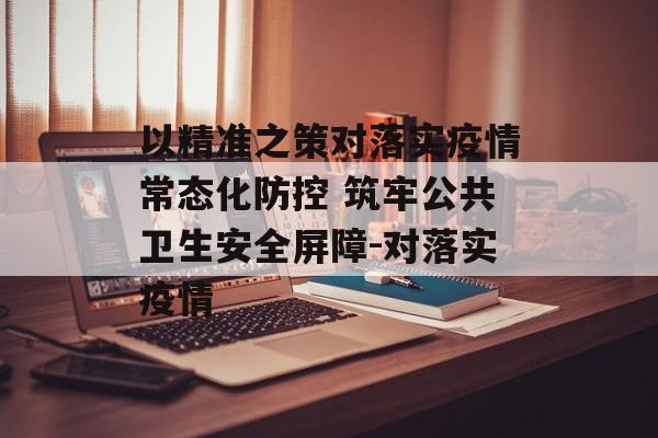 以精准之策对落实疫情常态化防控 筑牢公共卫生安全屏障-对落实疫情