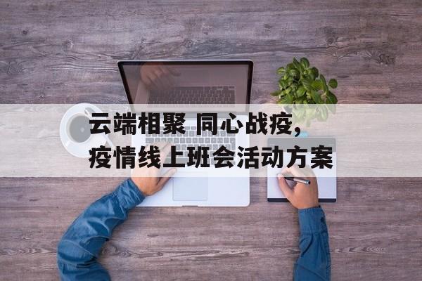 云端相聚 同心战疫,疫情线上班会活动方案