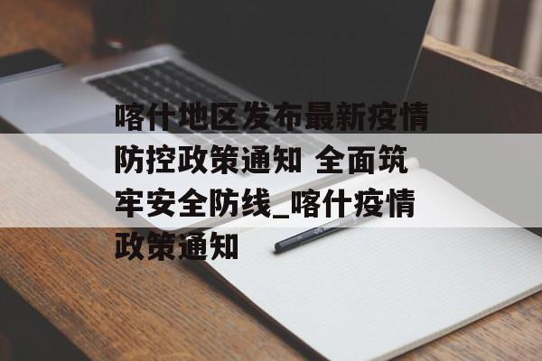 喀什地区发布最新疫情防控政策通知 全面筑牢安全防线_喀什疫情政策通知