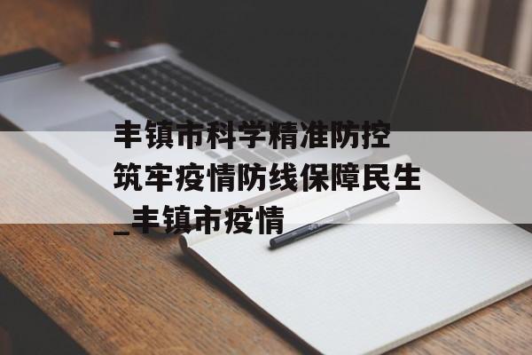 丰镇市科学精准防控 筑牢疫情防线保障民生_丰镇市疫情
