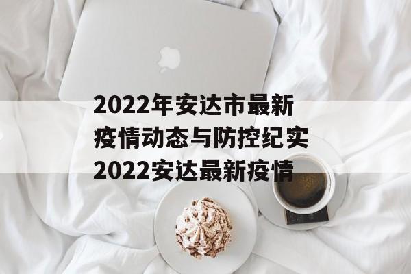 2022年安达市最新疫情动态与防控纪实 2022安达最新疫情