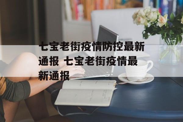 七宝老街疫情防控最新通报 七宝老街疫情最新通报