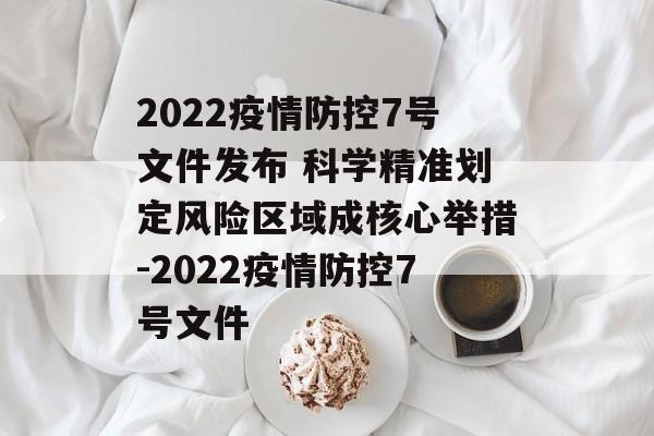 2022疫情防控7号文件发布 科学精准划定风险区域成核心举措-2022疫情防控7号文件