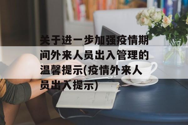 关于进一步加强疫情期间外来人员出入管理的温馨提示(疫情外来人员出入提示)