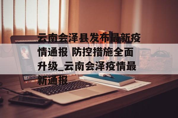 云南会泽县发布最新疫情通报 防控措施全面升级_云南会泽疫情最新通报