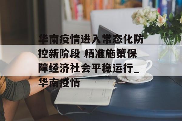 华南疫情进入常态化防控新阶段 精准施策保障经济社会平稳运行_华南疫情