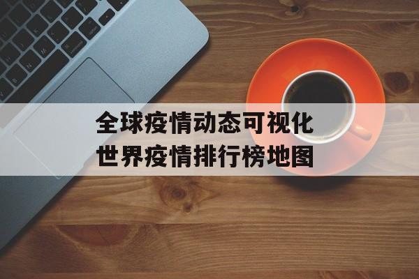 全球疫情动态可视化 世界疫情排行榜地图