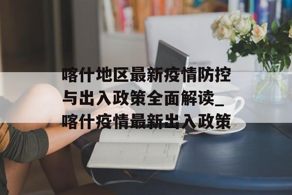 喀什地区最新疫情防控与出入政策全面解读_喀什疫情最新出入政策