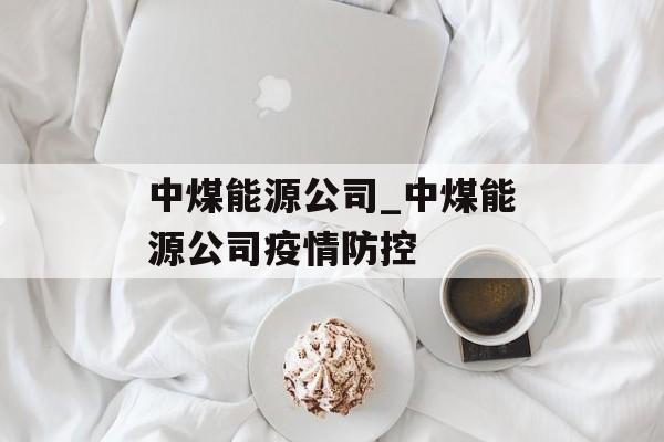 中煤能源公司_中煤能源公司疫情防控