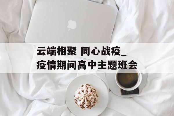 云端相聚 同心战疫_疫情期间高中主题班会