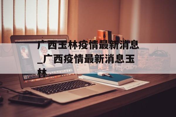 广西玉林疫情最新消息_广西疫情最新消息玉林