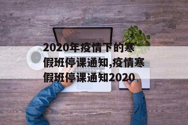 2020年疫情下的寒假班停课通知,疫情寒假班停课通知2020