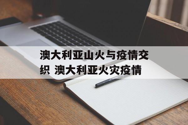 澳大利亚山火与疫情交织 澳大利亚火灾疫情