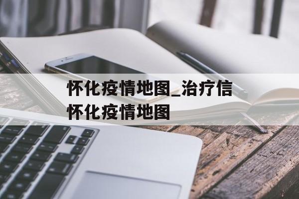 怀化疫情地图_治疗信怀化疫情地图