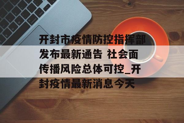 开封市疫情防控指挥部发布最新通告 社会面传播风险总体可控_开封疫情最新消息今天