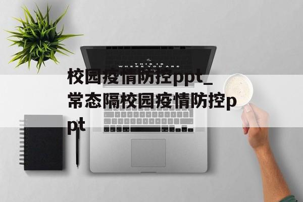 校园疫情防控ppt_常态隔校园疫情防控ppt