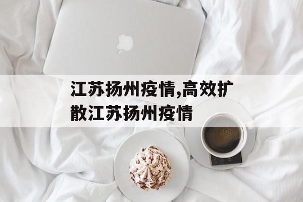 江苏扬州疫情,高效扩散江苏扬州疫情