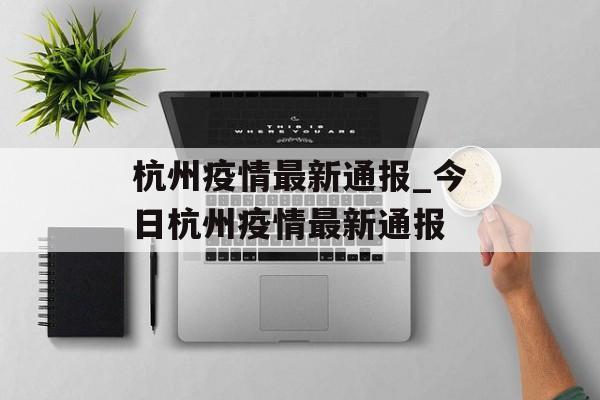 杭州疫情最新通报_今日杭州疫情最新通报