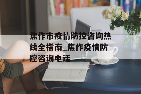 焦作市疫情防控咨询热线全指南_焦作疫情防控咨询电话