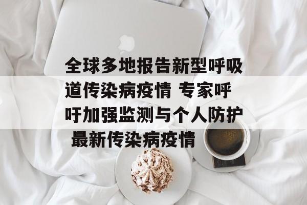 全球多地报告新型呼吸道传染病疫情 专家呼吁加强监测与个人防护 最新传染病疫情