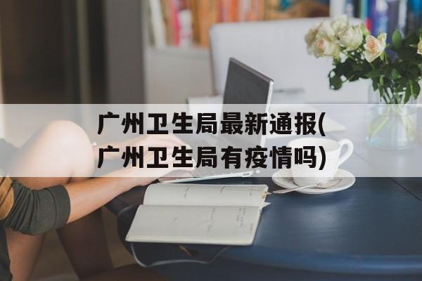 广州卫生局最新通报(广州卫生局有疫情吗)
