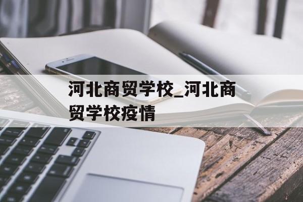 河北商贸学校_河北商贸学校疫情
