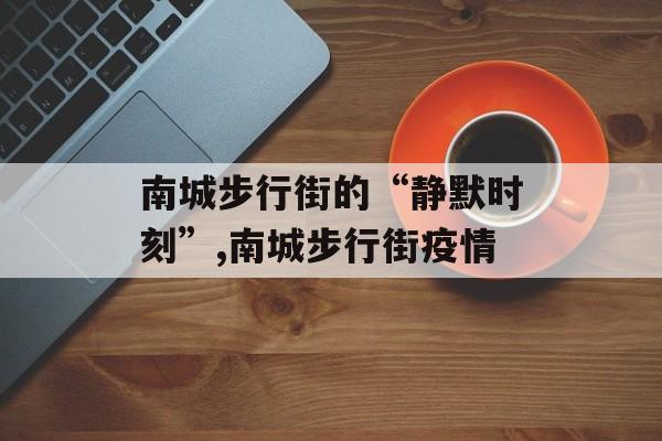 南城步行街的“静默时刻”,南城步行街疫情