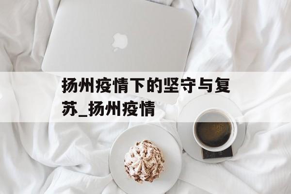 扬州疫情下的坚守与复苏_扬州疫情