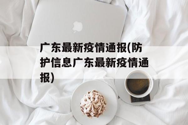 广东最新疫情通报(防护信息广东最新疫情通报)