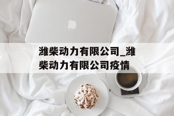 潍柴动力有限公司_潍柴动力有限公司疫情