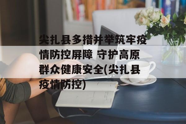 尖扎县多措并举筑牢疫情防控屏障 守护高原群众健康安全(尖扎县疫情防控)