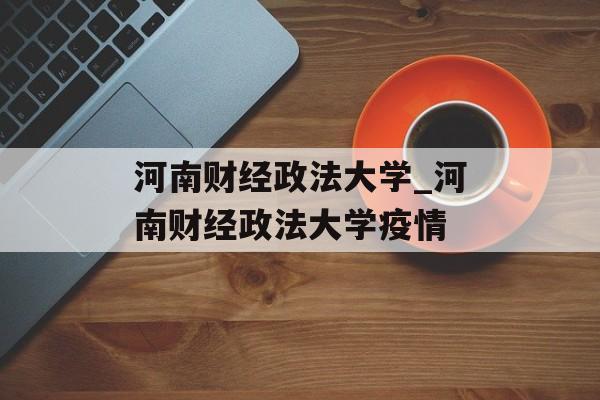 河南财经政法大学_河南财经政法大学疫情