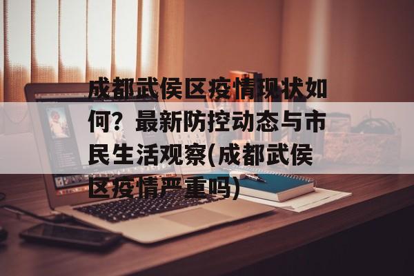 成都武侯区疫情现状如何？最新防控动态与市民生活观察(成都武侯区疫情严重吗)