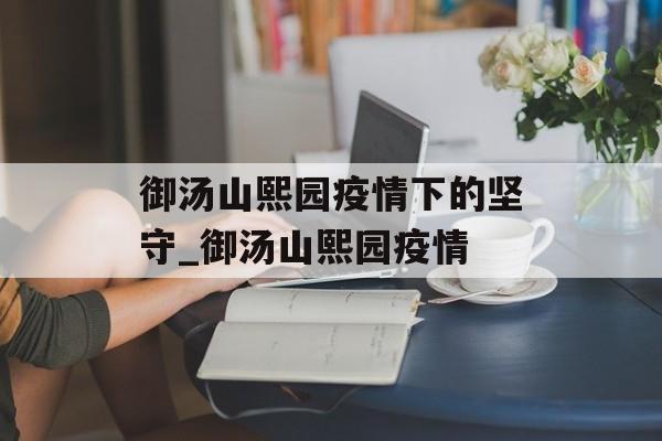 御汤山熙园疫情下的坚守_御汤山熙园疫情