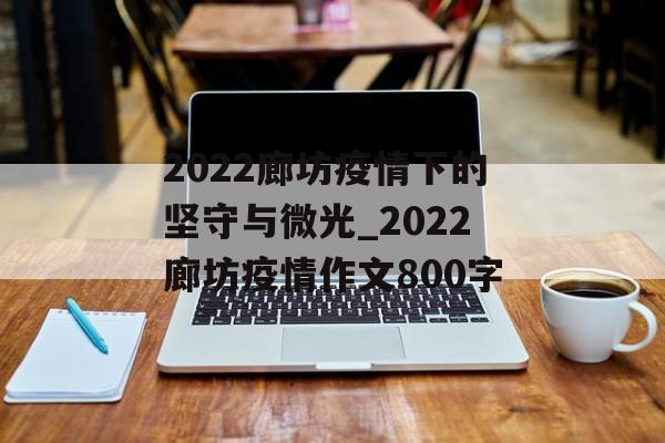 2022廊坊疫情下的坚守与微光_2022廊坊疫情作文800字