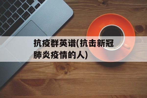 抗疫群英谱(抗击新冠肺炎疫情的人)